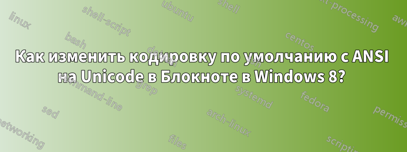 Как изменить кодировку по умолчанию с ANSI на Unicode в Блокноте в Windows 8?