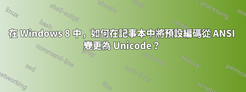 在 Windows 8 中，如何在記事本中將預設編碼從 ANSI 變更為 Unicode？