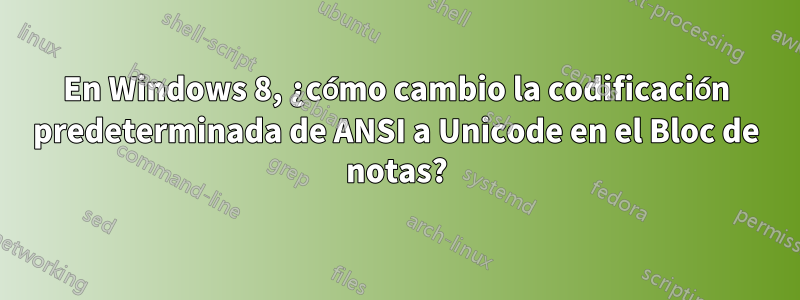 En Windows 8, ¿cómo cambio la codificación predeterminada de ANSI a Unicode en el Bloc de notas?