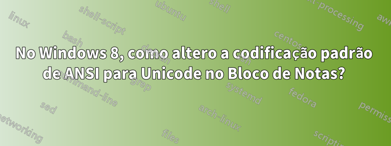 No Windows 8, como altero a codificação padrão de ANSI para Unicode no Bloco de Notas?