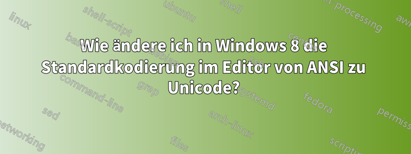 Wie ändere ich in Windows 8 die Standardkodierung im Editor von ANSI zu Unicode?