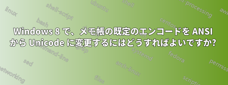 Windows 8 で、メモ帳の既定のエンコードを ANSI から Unicode に変更するにはどうすればよいですか?