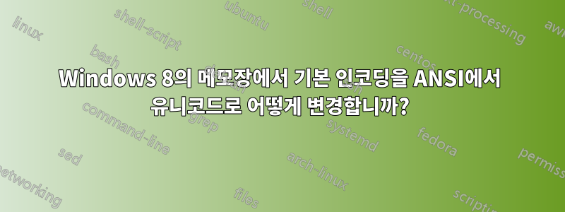 Windows 8의 메모장에서 기본 인코딩을 ANSI에서 유니코드로 어떻게 변경합니까?