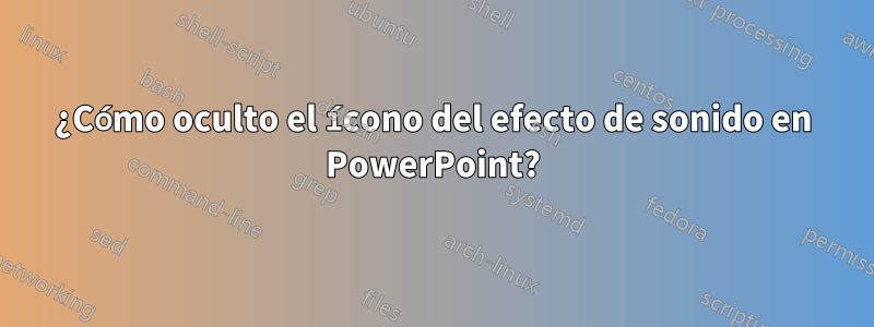 ¿Cómo oculto el ícono del efecto de sonido en PowerPoint?