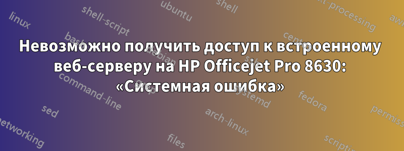 Невозможно получить доступ к встроенному веб-серверу на HP Officejet Pro 8630: «Системная ошибка»