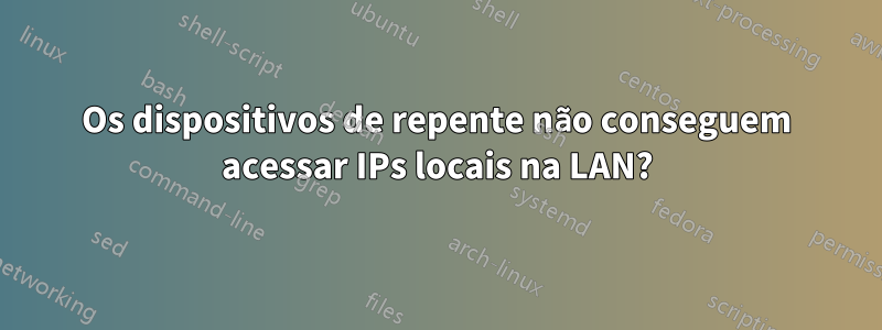 Os dispositivos de repente não conseguem acessar IPs locais na LAN?