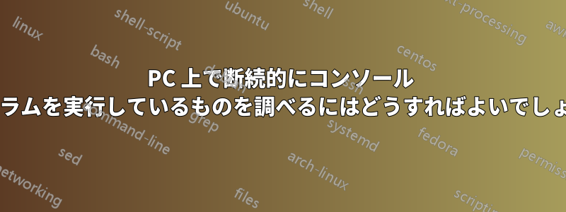 PC 上で断続的にコンソール プログラムを実行しているものを調べるにはどうすればよいでしょうか?