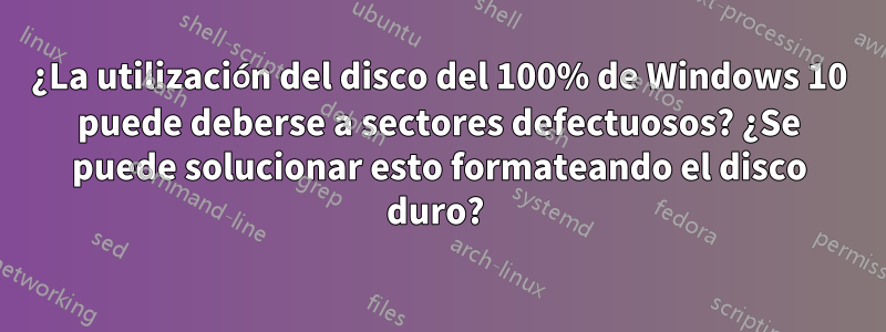 ¿La utilización del disco del 100% de Windows 10 puede deberse a sectores defectuosos? ¿Se puede solucionar esto formateando el disco duro? 