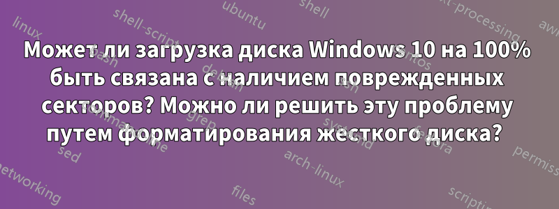 Может ли загрузка диска Windows 10 на 100% быть связана с наличием поврежденных секторов? Можно ли решить эту проблему путем форматирования жесткого диска? 