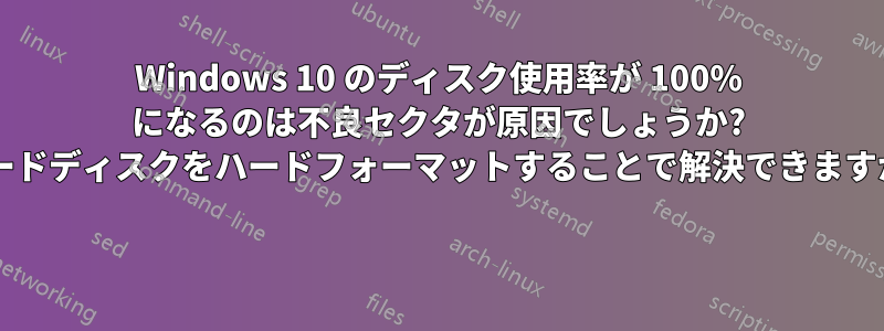 Windows 10 のディスク使用率が 100% になるのは不良セクタが原因でしょうか? ハードディスクをハードフォーマットすることで解決できますか? 