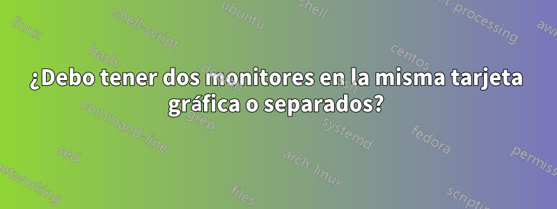 ¿Debo tener dos monitores en la misma tarjeta gráfica o separados?