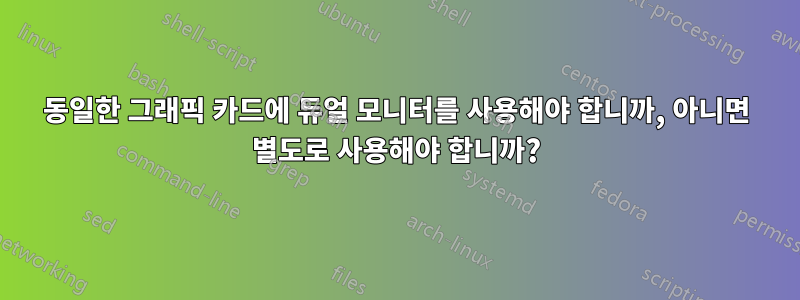 동일한 그래픽 카드에 듀얼 모니터를 사용해야 합니까, 아니면 별도로 사용해야 합니까?