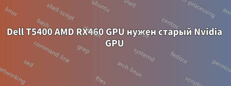 Dell T5400 AMD RX460 GPU нужен старый Nvidia GPU