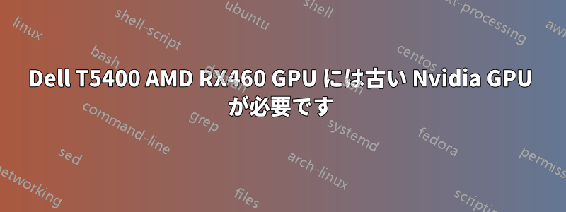 Dell T5400 AMD RX460 GPU には古い Nvidia GPU が必要です