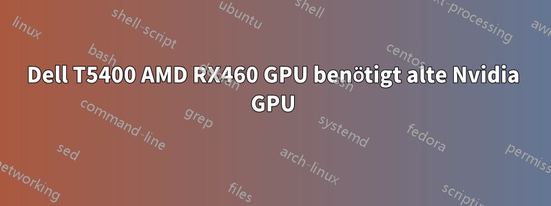 Dell T5400 AMD RX460 GPU benötigt alte Nvidia GPU