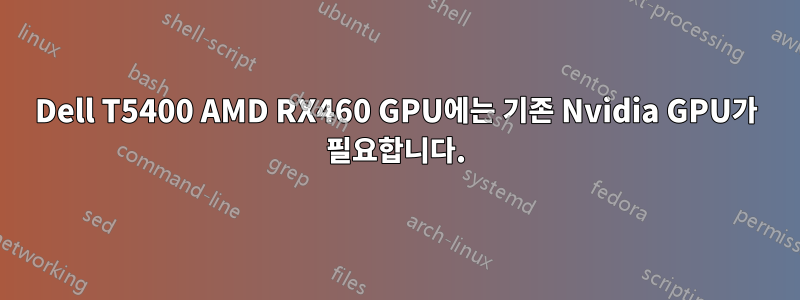 Dell T5400 AMD RX460 GPU에는 기존 Nvidia GPU가 필요합니다.