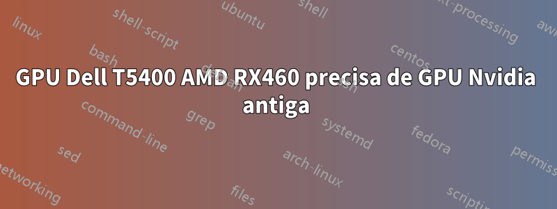 GPU Dell T5400 AMD RX460 precisa de GPU Nvidia antiga
