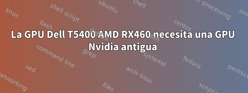 La GPU Dell T5400 AMD RX460 necesita una GPU Nvidia antigua