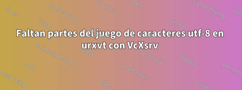 Faltan partes del juego de caracteres utf-8 en urxvt con VcXsrv