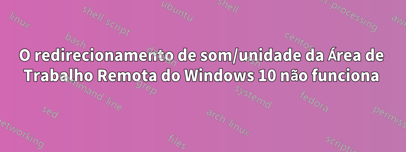 O redirecionamento de som/unidade da Área de Trabalho Remota do Windows 10 não funciona