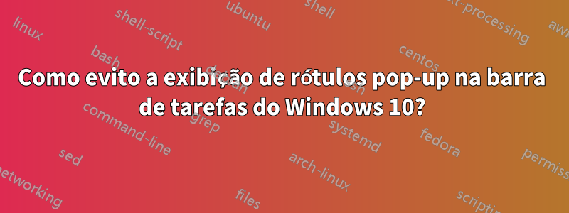 Como evito a exibição de rótulos pop-up na barra de tarefas do Windows 10?