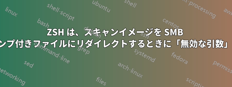 ZSH は、スキャンイメージを SMB 上のタイムスタンプ付きファイルにリダイレクトするときに「無効な引数」を主張します。