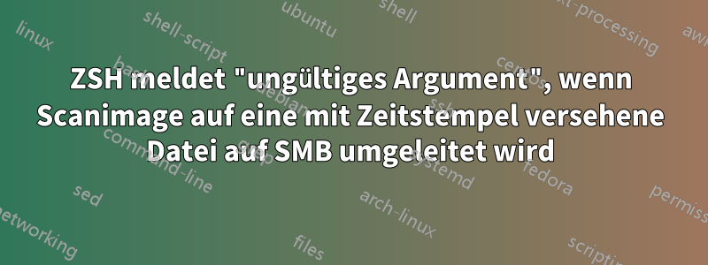 ZSH meldet "ungültiges Argument", wenn Scanimage auf eine mit Zeitstempel versehene Datei auf SMB umgeleitet wird