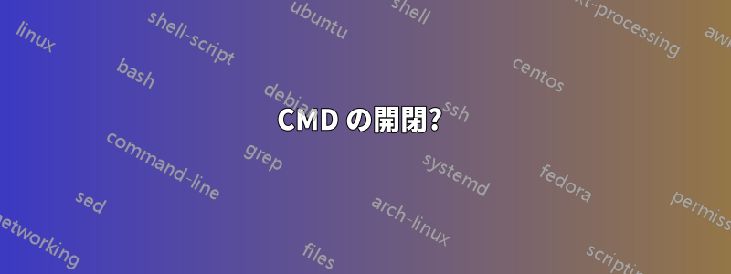 CMD の開閉? 