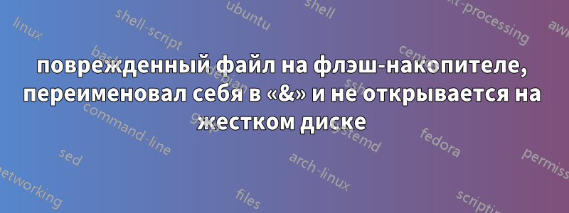 поврежденный файл на флэш-накопителе, переименовал себя в «&» и не открывается на жестком диске