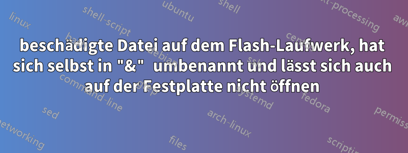 beschädigte Datei auf dem Flash-Laufwerk, hat sich selbst in "&" umbenannt und lässt sich auch auf der Festplatte nicht öffnen