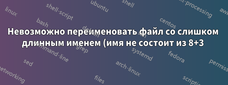 Невозможно переименовать файл со слишком длинным именем (имя не состоит из 8+3)