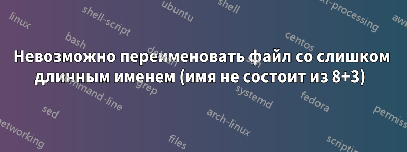 Невозможно переименовать файл со слишком длинным именем (имя не состоит из 8+3) 