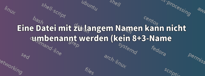 Eine Datei mit zu langem Namen kann nicht umbenannt werden (kein 8+3-Name)