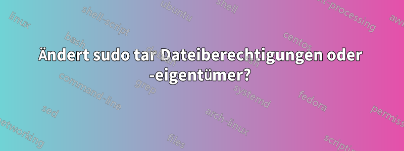 Ändert sudo tar Dateiberechtigungen oder -eigentümer?