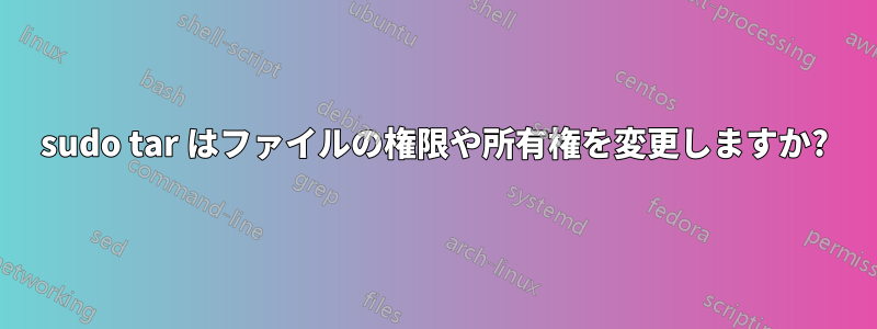 sudo tar はファイルの権限や所有権を変更しますか?
