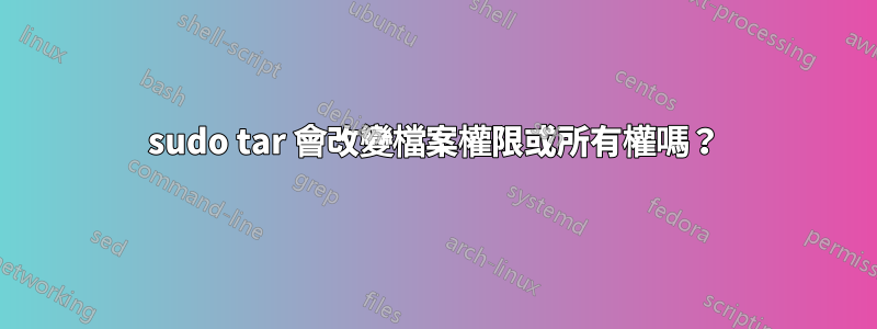 sudo tar 會改變檔案權限或所有權嗎？