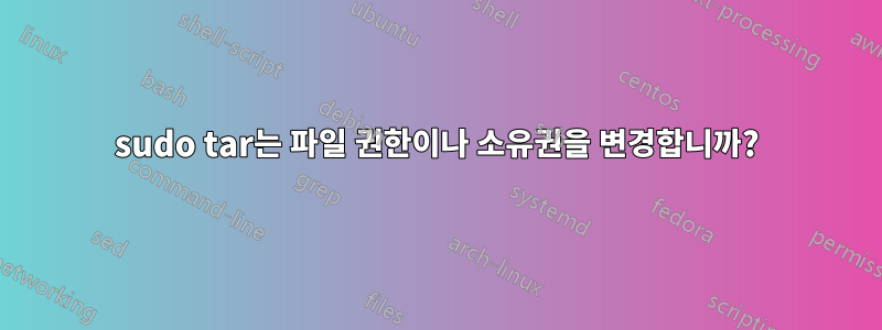 sudo tar는 파일 권한이나 소유권을 변경합니까?