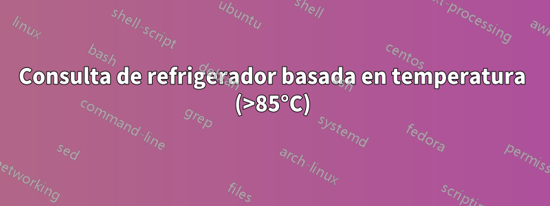 Consulta de refrigerador basada en temperatura (>85°C)
