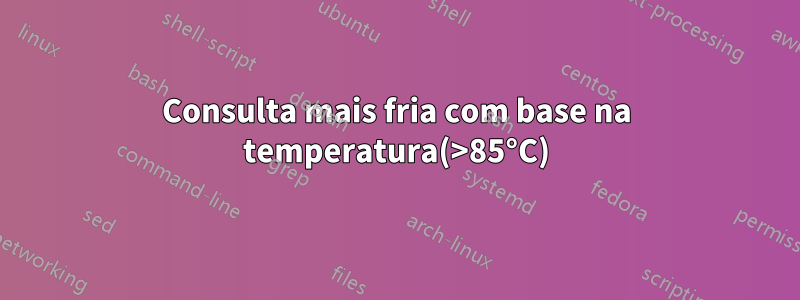Consulta mais fria com base na temperatura(>85°C)