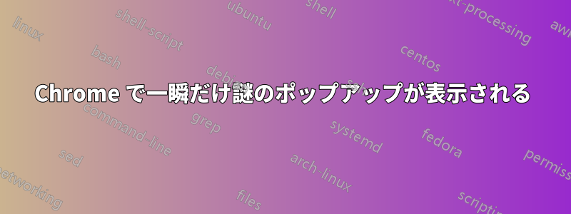 Chrome で一瞬だけ謎のポップアップが表示される