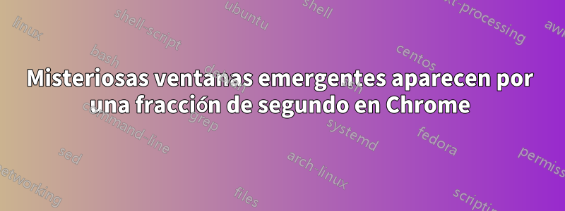 Misteriosas ventanas emergentes aparecen por una fracción de segundo en Chrome