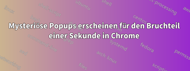 Mysteriöse Popups erscheinen für den Bruchteil einer Sekunde in Chrome