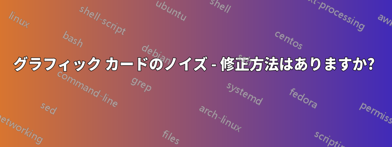 グラフィック カードのノイズ - 修正方法はありますか?