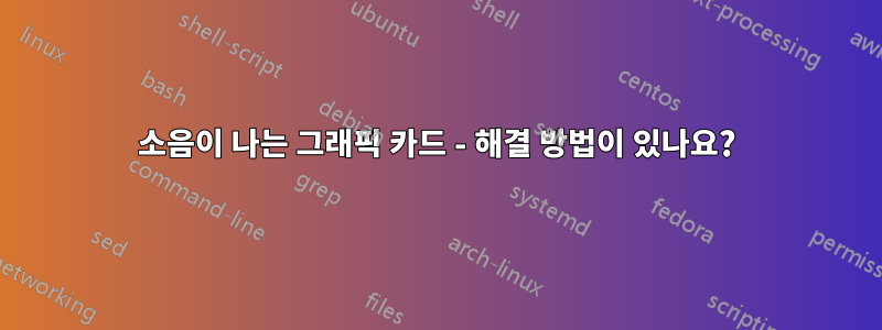 소음이 나는 그래픽 카드 - 해결 방법이 있나요?