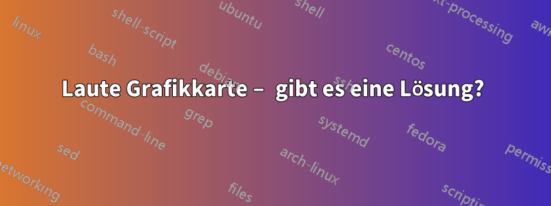 Laute Grafikkarte – gibt es eine Lösung?