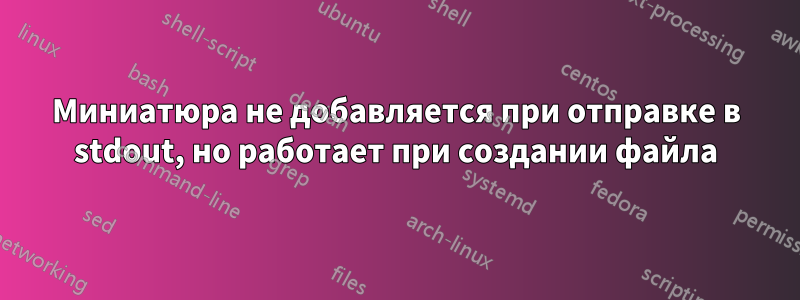 Миниатюра не добавляется при отправке в stdout, но работает при создании файла