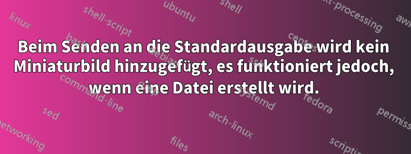 Beim Senden an die Standardausgabe wird kein Miniaturbild hinzugefügt, es funktioniert jedoch, wenn eine Datei erstellt wird.
