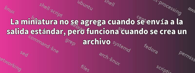 La miniatura no se agrega cuando se envía a la salida estándar, pero funciona cuando se crea un archivo
