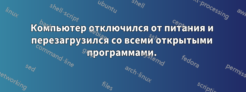 Компьютер отключился от питания и перезагрузился со всеми открытыми программами.