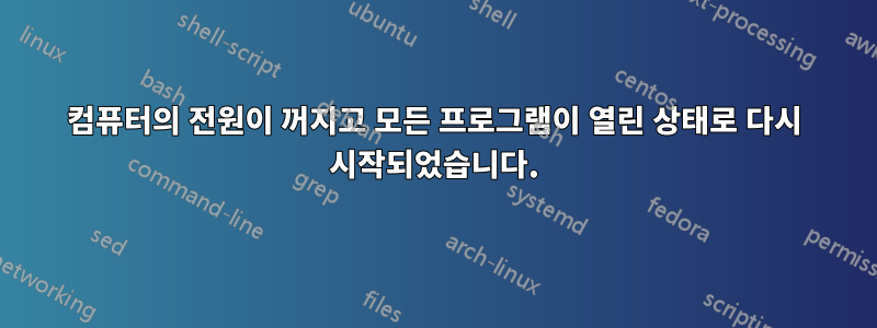 컴퓨터의 전원이 꺼지고 모든 프로그램이 열린 상태로 다시 시작되었습니다.